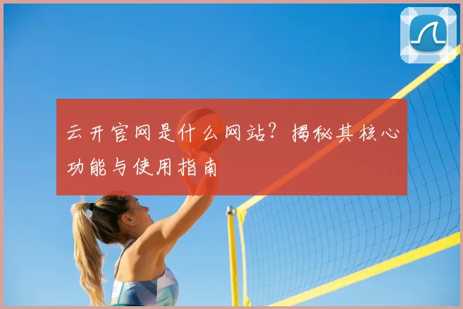 云开官网是什么网站？揭秘其核心功能与使用指南