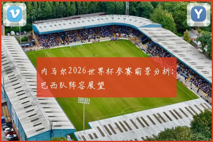 内马尔2026世界杯参赛前景分析：巴西队阵容展望