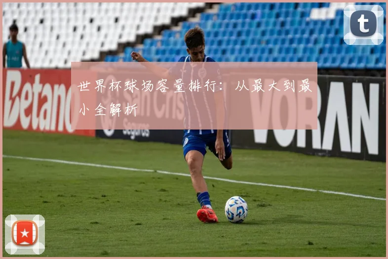 世界杯球场容量排行：从最大到最小全解析