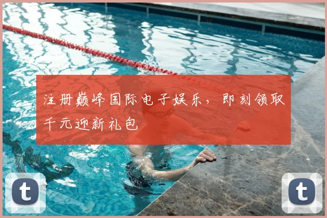 注册巅峰国际电子娱乐，即刻领取千元迎新礼包