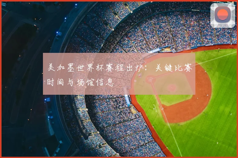 美加墨世界杯赛程出炉：关键比赛时间与场馆信息