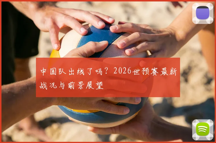 中国队出线了吗？2026世预赛最新战况与前景展望