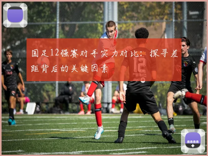 国足12强赛对手实力对比：探寻差距背后的关键因素