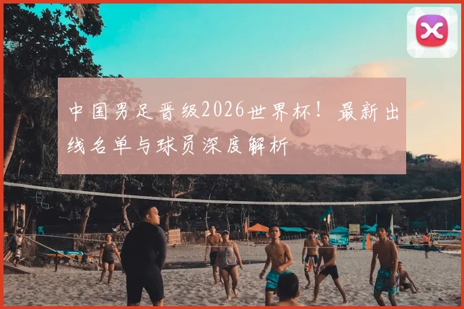中国男足晋级2026世界杯！最新出线名单与球员深度解析
