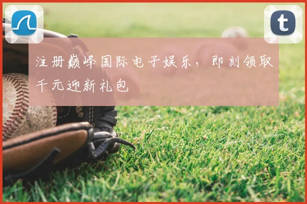 注册巅峰国际电子娱乐，即刻领取千元迎新礼包