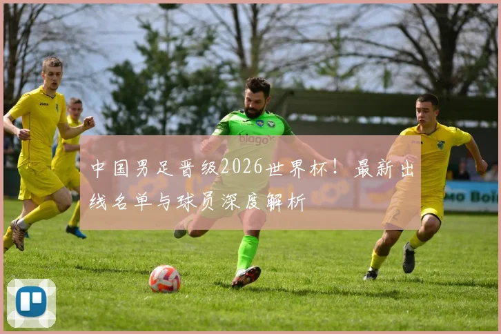 中国男足晋级2026世界杯！最新出线名单与球员深度解析