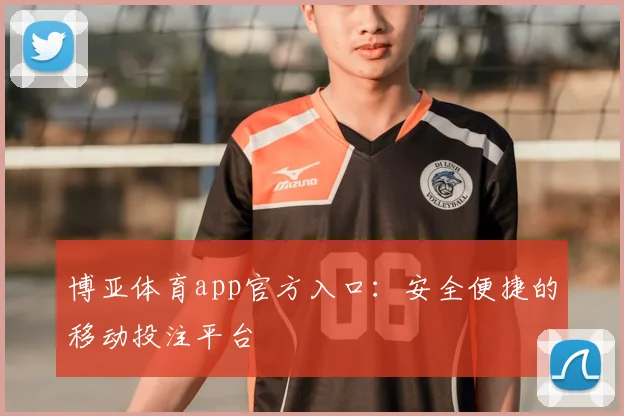 博亚体育app官方入口：安全便捷的移动投注平台