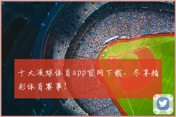 十大滚球体育app官网下载，尽享精彩体育赛事！
