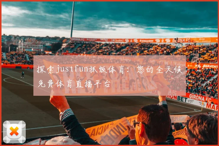 探索justfun抓饭体育：您的全天候免费体育直播平台
