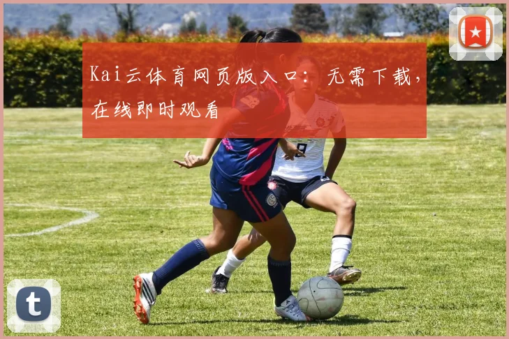 Kai云体育网页版入口：无需下载，在线即时观看