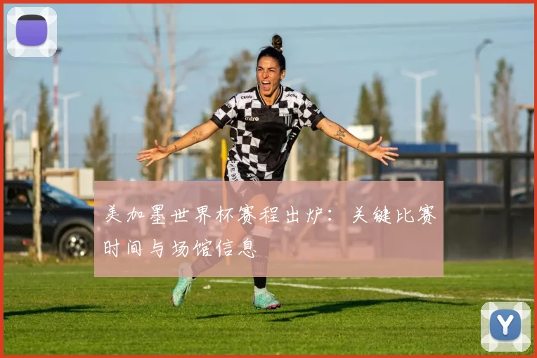 美加墨世界杯赛程出炉：关键比赛时间与场馆信息