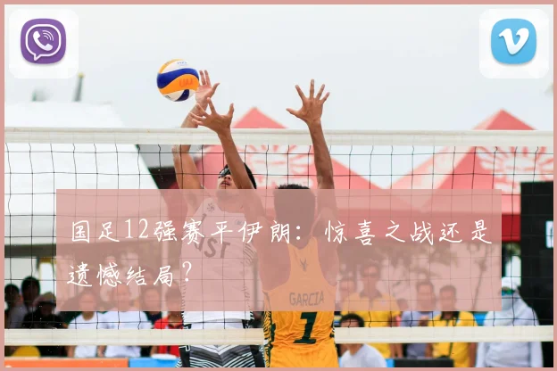 国足12强赛平伊朗：惊喜之战还是遗憾结局？