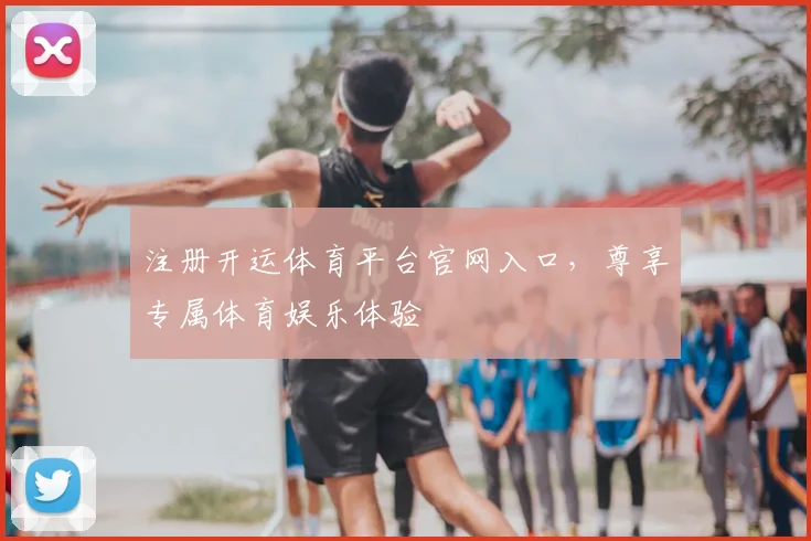 注册开运体育平台官网入口，尊享专属体育娱乐体验