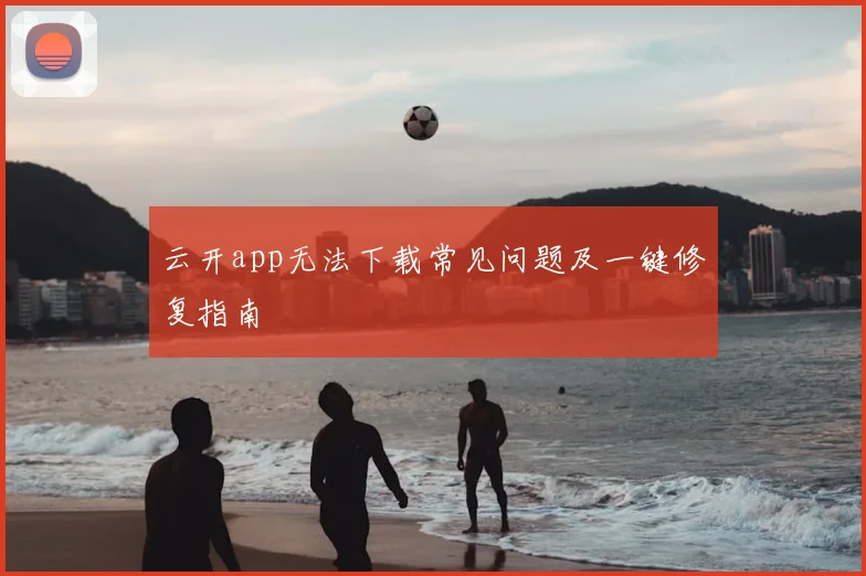 云开app无法下载常见问题及一键修复指南