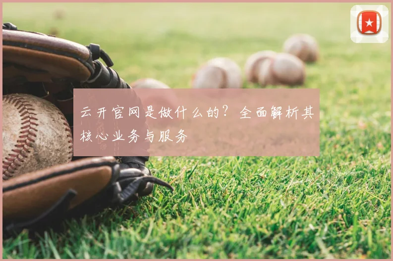 云开官网是做什么的？全面解析其核心业务与服务