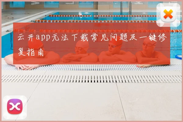 云开app无法下载常见问题及一键修复指南