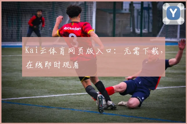Kai云体育网页版入口：无需下载，在线即时观看