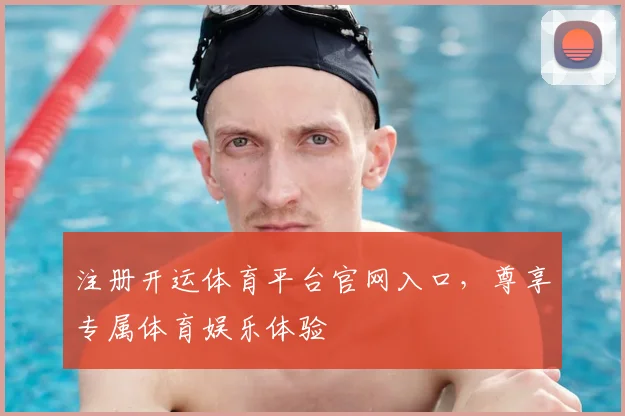 注册开运体育平台官网入口，尊享专属体育娱乐体验