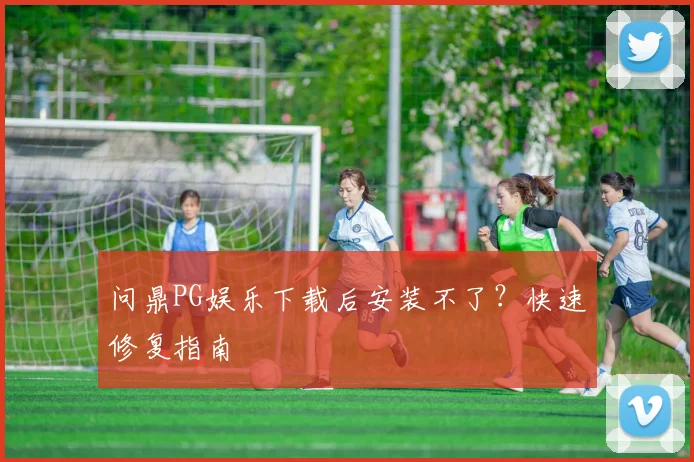 问鼎PG娱乐下载后安装不了？快速修复指南