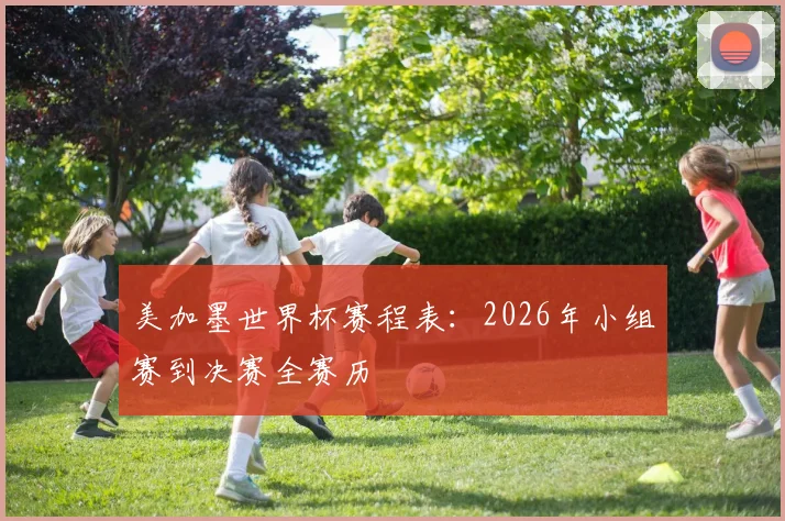 美加墨世界杯赛程表：2026年小组赛到决赛全赛历