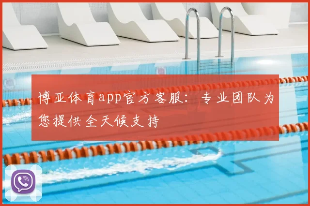 博亚体育app官方客服：专业团队为您提供全天候支持