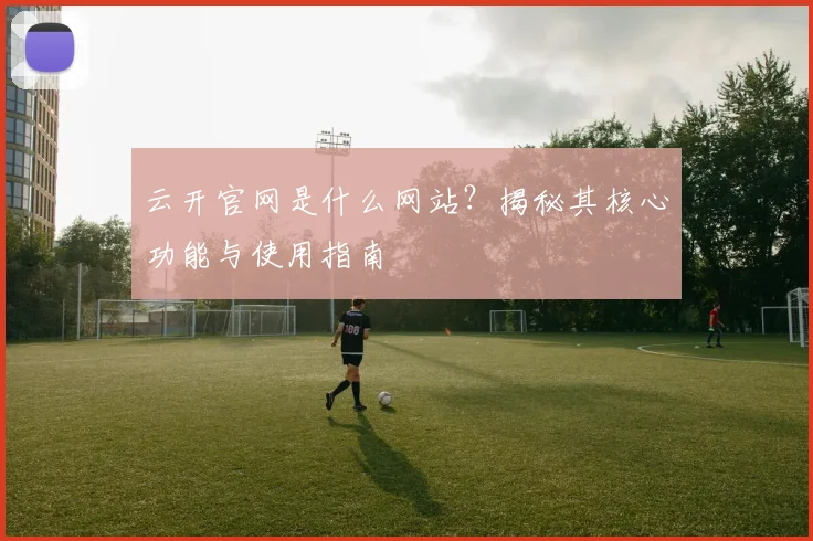 云开官网是什么网站？揭秘其核心功能与使用指南