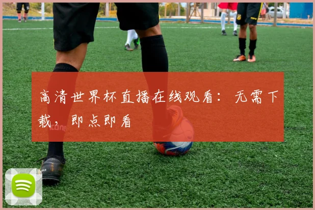 高清世界杯直播在线观看：无需下载，即点即看