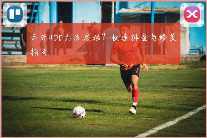 云开app无法启动？快速排查与修复指南