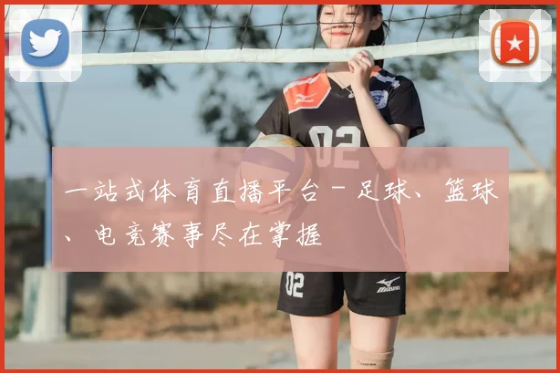 一站式体育直播平台 - 足球、篮球、电竞赛事尽在掌握