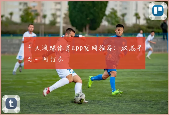 十大滚球体育app官网推荐：权威平台一网打尽