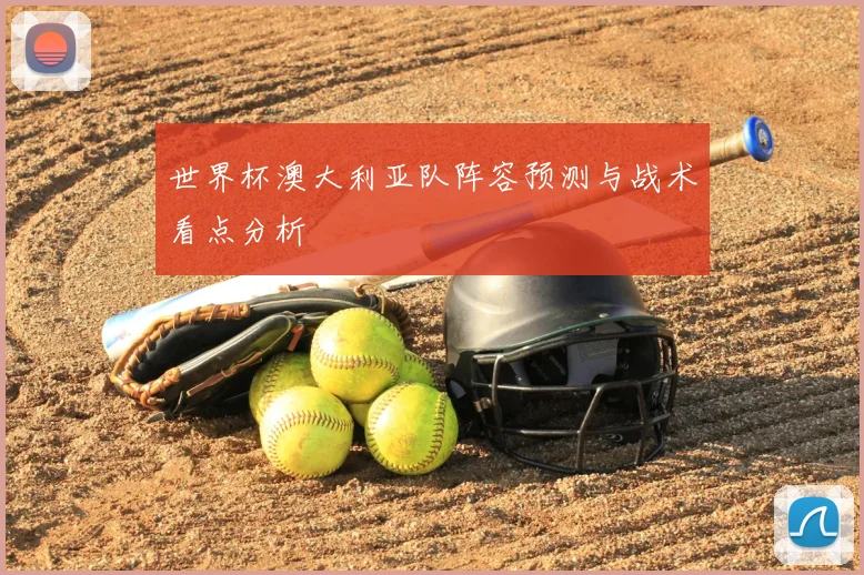 世界杯澳大利亚队阵容预测与战术看点分析
